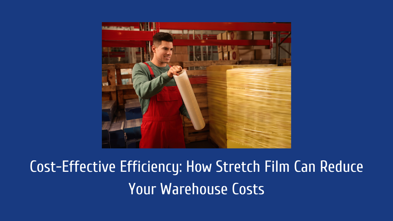 Cost-Effective Efficiency How Stretch Film Can Reduce Your Warehouse Costs